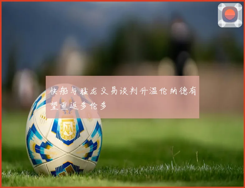 快船与猛龙交易谈判升温伦纳德有望重返多伦多