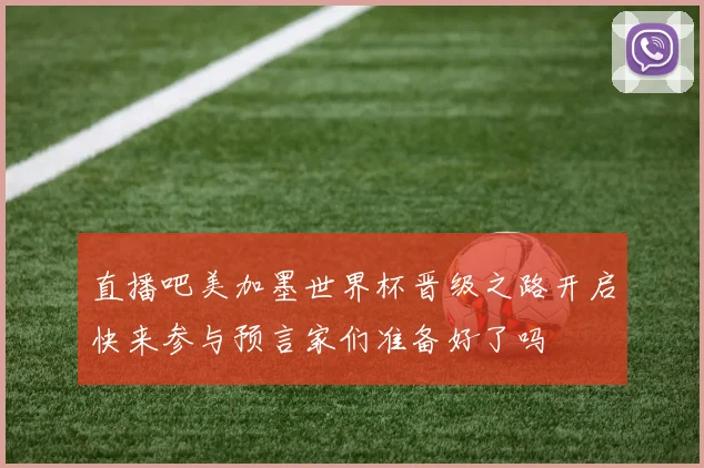 直播吧美加墨世界杯晋级之路开启快来参与预言家们准备好了吗
