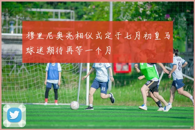 穆里尼奥亮相仪式定于七月初皇马球迷期待再等一个月