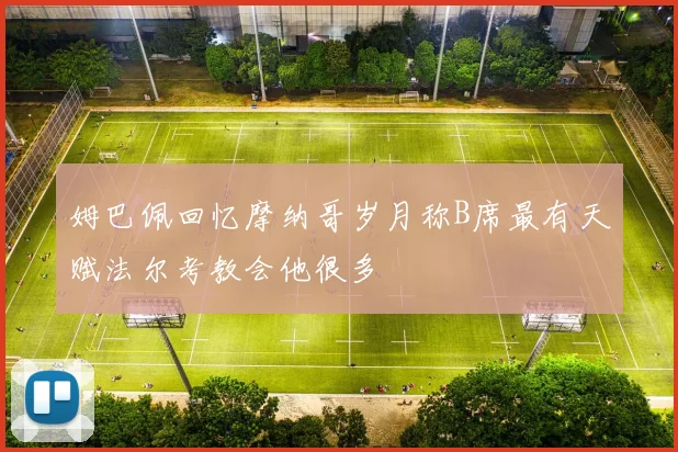 姆巴佩回忆摩纳哥岁月称B席最有天赋法尔考教会他很多