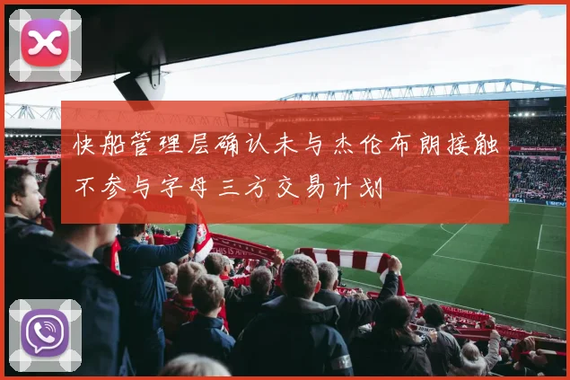 快船管理层确认未与杰伦布朗接触不参与字母三方交易计划