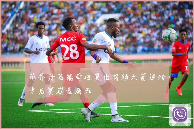 范乔丹若能奇迹复出将助火箭逆转季后赛崩盘局面
