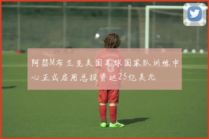 阿瑟M布兰克美国足球国家队训练中心正式启用总投资达25亿美元