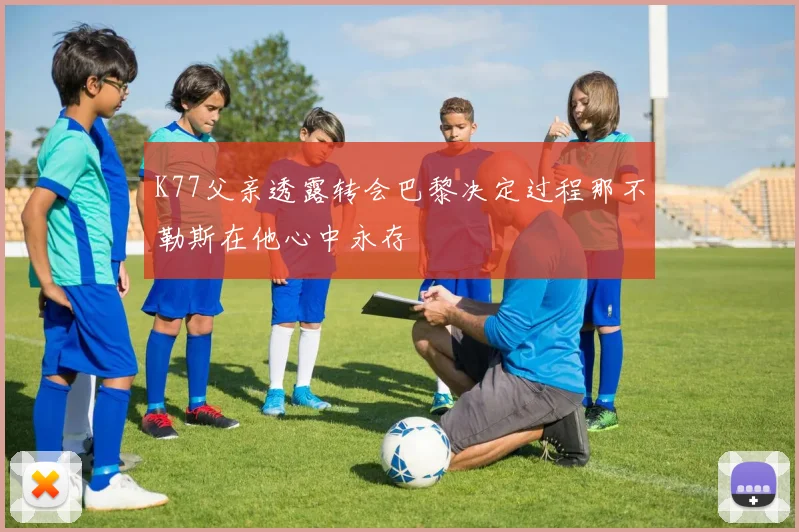 K77父亲透露转会巴黎决定过程那不勒斯在他心中永存