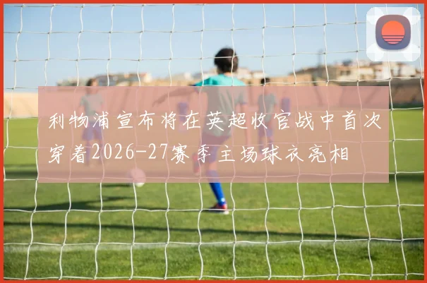 利物浦宣布将在英超收官战中首次穿着2026-27赛季主场球衣亮相