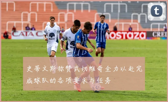 史蒂文斯称赞武切维奇全力以赴完成球队的各项要求与任务