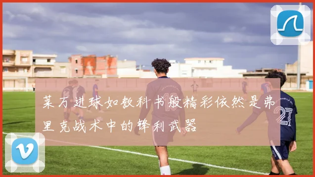 莱万进球如教科书般精彩依然是弗里克战术中的锋利武器
