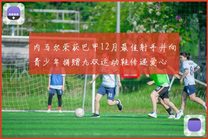 内马尔荣获巴甲12月最佳射手并向青少年捐赠九双运动鞋传递爱心
