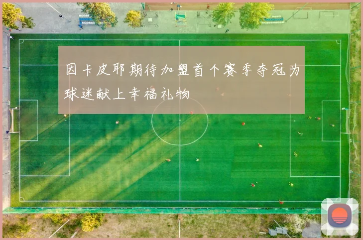 因卡皮耶期待加盟首个赛季夺冠为球迷献上幸福礼物