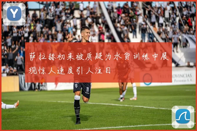萨拉赫初来被质疑为水货训练中展现惊人速度引人注目